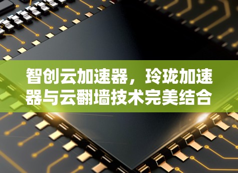 智创云加速器，玲珑加速器与云翻墙技术完美结合