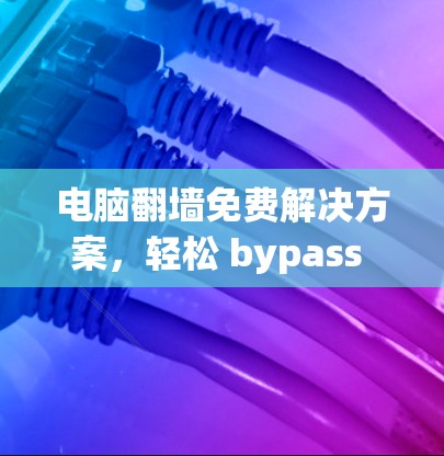 电脑翻墙免费解决方案，轻松 bypass 248 窗口
