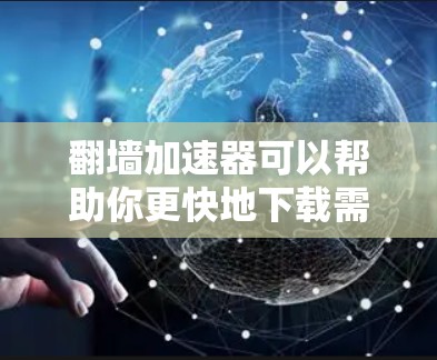 翻墙加速器可以帮助你更快地下载需要的资源，尤其是那些需要长时间访问的文件或视频。以下是一些适合大多数用户的选择，他们通常会根据自己的设备和需求来选择