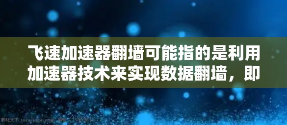 飞速加速器翻墙可能指的是利用加速器技术来实现数据翻墙，即在数据传输过程中将数据从一个存储层转移到另一个存储层，或者通过加速器来提高数据传输的速度和效率。以下是对这一概念的详细解释