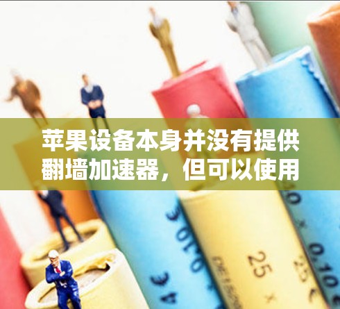 苹果设备本身并没有提供翻墙加速器，但可以使用加速器来提升其他应用程序的性能。以下是关于如何在苹果设备上使用加速器的一些有用信息