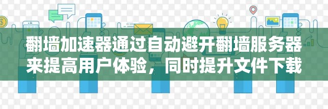翻墙加速器通过自动避开翻墙服务器来提高用户体验，同时提升文件下载速度。以下是对几种常用的翻墙加速器的总结