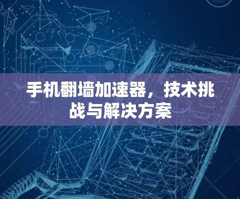 手机翻墙加速器，技术挑战与解决方案