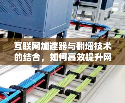 互联网加速器与翻墙技术的结合，如何高效提升网络性能