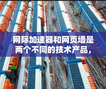 网际加速器和网页墙是两个不同的技术产品，它们在不同方面服务于用户，但它们的功能、使用场景和优缺点有所不同。以下是对两者的主要内容和区别及使用建议的总结