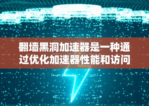 翻墙黑洞加速器是一种通过优化加速器性能和访问外部资源的技术,广泛应用于移动应用、社交媒体、文件上传、游戏下载和远程协作等领域。以下是对该技术的详细分析和总结 翻墙黑洞加速器是一种通过优化加速器性能和访问外部资源的技术,广泛应用于移动应用、社交媒体、文件上传、游戏下载和远程协作等领域。以下是对该技术的详细分析和总结
