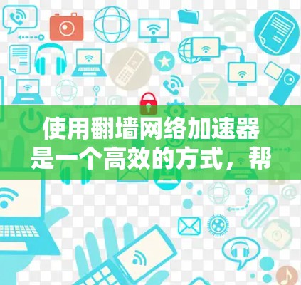 使用翻墙网络加速器是一个高效的方式,帮助用户加速下载和视频流,提升网络体验。以下是一个清晰的步骤指南,帮助您顺利使用翻墙网络加速器 使用翻墙网络加速器是一个高效的方式,帮助用户加速下载和视频流,提升网络体验。以下是一个清晰的步骤指南,帮助您顺利使用翻墙网络加速器