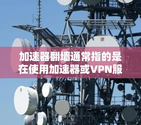 加速器翻墙通常指的是在使用加速器或VPN服务时，遇到网络传输被翻墙或限制的情况。解决翻墙问题通常需要以下步骤
