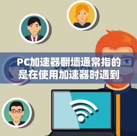 PC加速器翻墙通常指的是在使用加速器时遇到无法访问外部网络或连接外部服务器的问题。以下是一些可能的解释和解决方法
