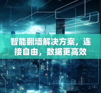 智能翻墙解决方案，连接自由，数据更高效