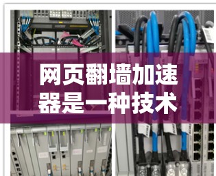 网页翻墙加速器是一种技术手段，通过缓存技术提升网页加载速度的方法。以下是关于如何使用不同类型的网页翻墙加速器的详细介绍
