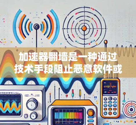 加速器翻墙是一种通过技术手段阻止恶意软件或网络攻击从加速器的网络连接中传播的方法。以下是关于加速器翻墙的详细分析