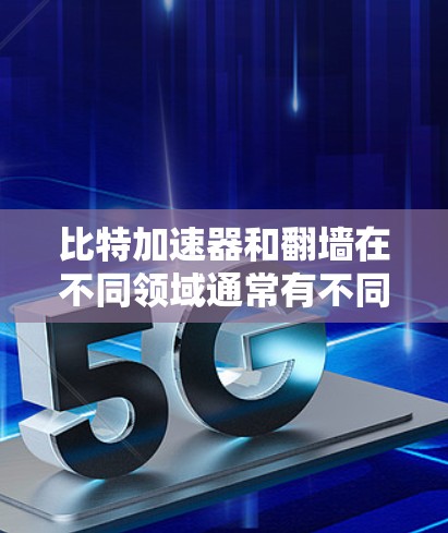 比特加速器和翻墙在不同领域通常有不同的含义，但结合你的描述，可能是在特定技术或领域中的应用。以下是对这两个概念的初步理解