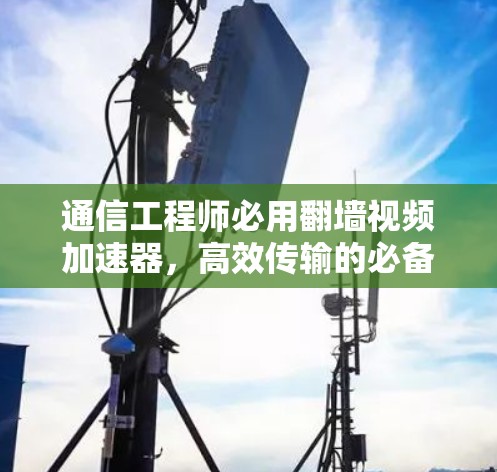 通信工程师必用翻墙视频加速器，高效传输的必备工具
