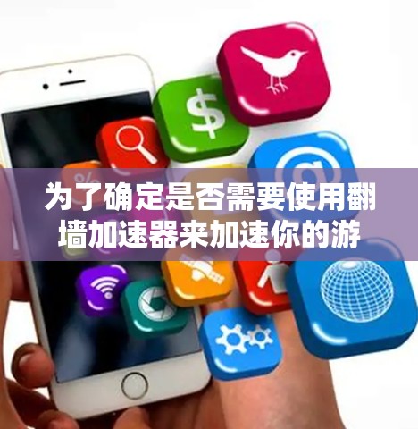 为了确定是否需要使用翻墙加速器来加速你的游戏，以下是一个有条理的总结和建议