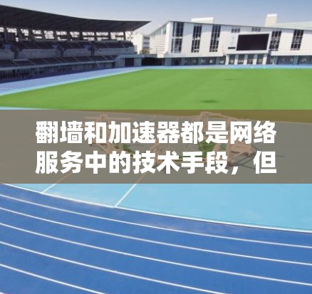翻墙和加速器都是网络服务中的技术手段，但它们的用途和工作原理有所不同。以下是对它们区别的详细解释