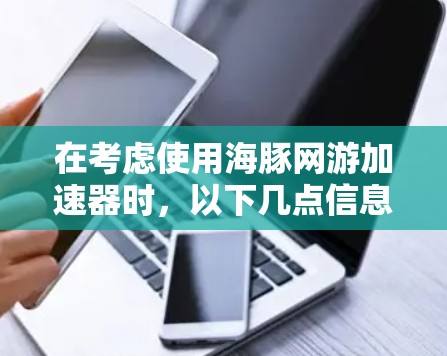 在考虑使用海豚网游加速器时，以下几点信息将帮助你做出明智的选择