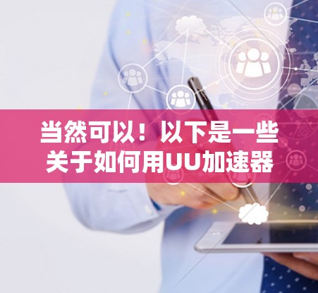 当然可以！以下是一些关于如何用UU加速器翻墙的步骤和建议