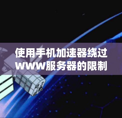 使用手机加速器绕过WWW服务器的限制是一个综合性的操作，主要包括以下步骤和考虑因素