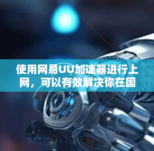 使用网易UU加速器进行上网，可以有效解决你在国外被墙的问题。以下是详细的使用步骤和建议