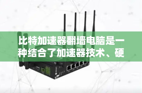 比特加速器翻墙电脑是一种结合了加速器技术、硬件翻墙设备和网络通信的系统，旨在通过加速器的加速能力实现文件从本地存储到外设设备的传输和重新加载。以下是其详细解释