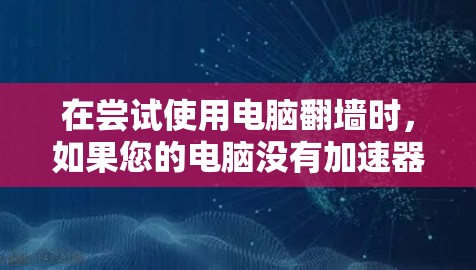 在尝试使用电脑翻墙时，如果您的电脑没有加速器，可以采取以下步骤