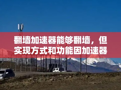 翻墙加速器能够翻墙，但实现方式和功能因加速器而异。以下是一些帮助快速翻墙的加速器推荐，以及使用方法