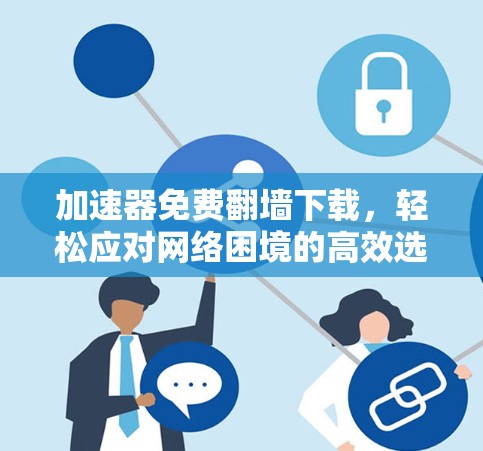 加速器免费翻墙下载，轻松应对网络困境的高效选择