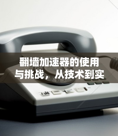 翻墙加速器的使用与挑战，从技术到实践