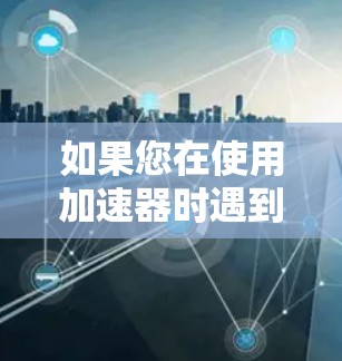 如果您在使用加速器时遇到了翻墙问题，通常可以按照以下步骤进行