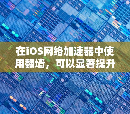 在iOS网络加速器中使用翻墙，可以显著提升网络连接的效率，减少服务器负载。以下是详细的步骤指南