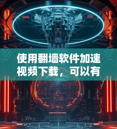 使用翻墙软件加速视频下载，可以有效避免网络防火墙的限制，但需要谨慎操作。以下是详细的步骤指南