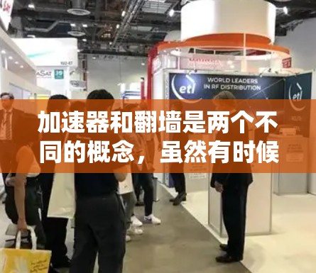 加速器和翻墙是两个不同的概念，虽然有时候可能会在技术或网络中混淆。以下是详细的解释