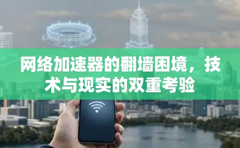 网络加速器的翻墙困境，技术与现实的双重考验