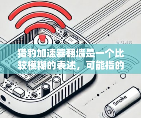 猎豹加速器翻墙是一个比较模糊的表述，可能指的是特定的加速器设备通过某种方式连接到互联网，类似于翻墙在物理上连接到物理墙的机制。以下是对该表述可能的解释
