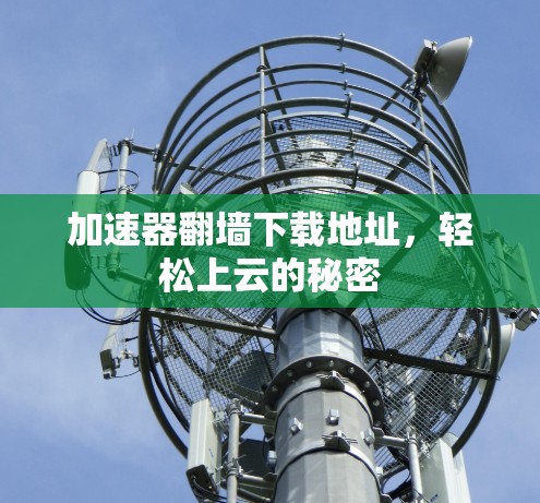 加速器翻墙下载地址，轻松上云的秘密