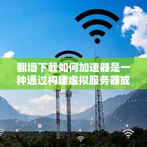 翻墙下载如何加速器是一种通过构建虚拟服务器或使用VPN服务来加速下载资源的方法。以下是详细的步骤指南