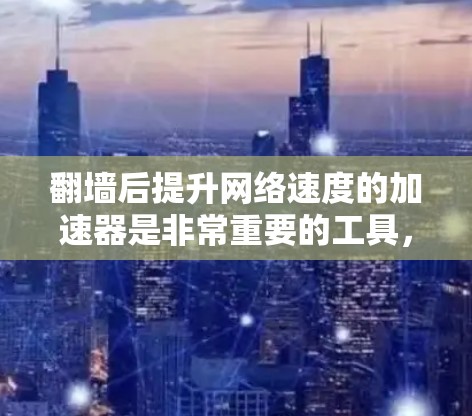 翻墙后提升网络速度的加速器是非常重要的工具，可以帮助你更好地利用网络资源。以下是一些常见的翻墙后网速加速器推荐，以及一些注意事项