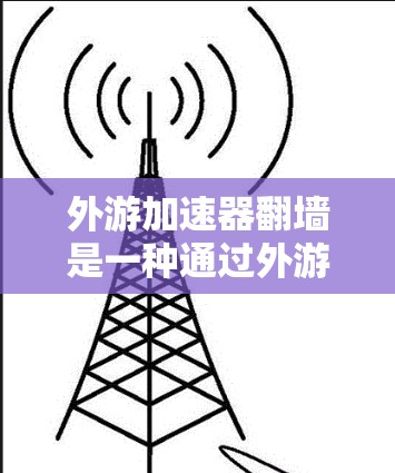 外游加速器翻墙是一种通过外游加速器功能实现的游戏界面切换机制,通常用于增加游戏的难度或提供新的游戏模式。以下是对此问题的逐步解释 外游加速器翻墙是一种通过外游加速器功能实现的游戏界面切换机制,通常用于增加游戏的难度或提供新的游戏模式。以下是对此问题的逐步解释