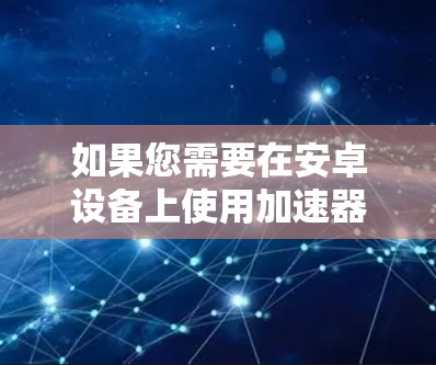 如果您需要在安卓设备上使用加速器来翻墙，可以按照以下步骤操作