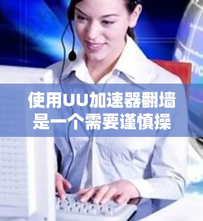 使用UU加速器翻墙是一个需要谨慎操作的过程，涉及多个步骤和注意事项。以下是一步步的解决方案，帮助您顺利完成翻墙操作
