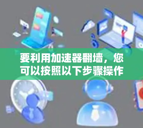 要利用加速器翻墙，您可以按照以下步骤操作