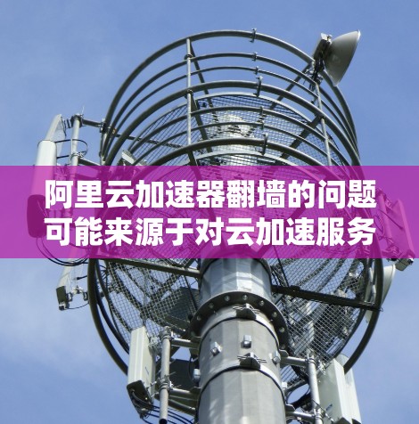 阿里云加速器翻墙的问题可能来源于对云加速服务的误解。以下是对该问题的详细分析