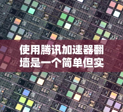 使用腾讯加速器翻墙是一个简单但实用的工具，可以帮助你利用外部资源，节省时间和网络流量。以下是一个清晰的步骤指南