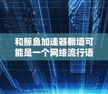 和鲸鱼加速器翻墙可能是一个网络流行语或梗，具体含义可能因语境和平台而异。但结合中文网络文化，可以推测可能与以下内容相关
