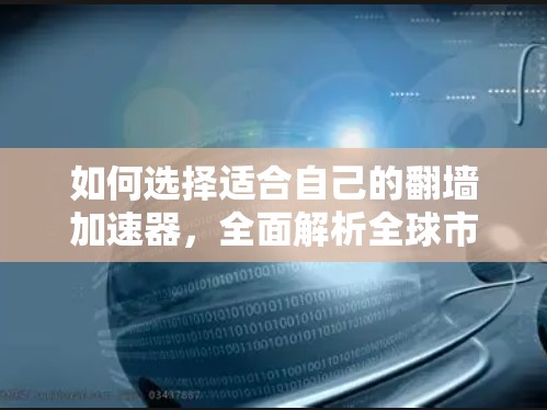 如何选择适合自己的翻墙加速器，全面解析全球市场的竞争与选择