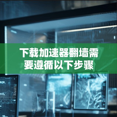 下载加速器翻墙需要遵循以下步骤