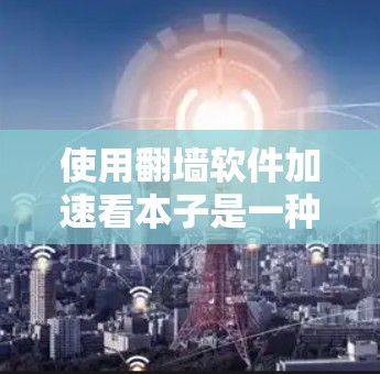 使用翻墙软件加速看本子是一种常见的网络工具，但需要谨慎使用，避免过度依赖或忽视权限和限制。以下是一些步骤和注意事项