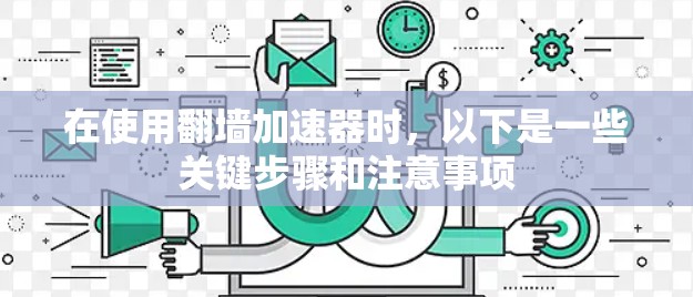 在使用翻墙加速器时，以下是一些关键步骤和注意事项