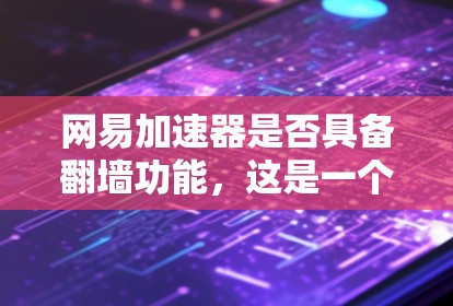 网易加速器是否具备翻墙功能，这是一个需要综合考虑的问题。以下是对这个问题的逐步分析和答案